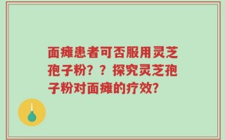 面瘫患者可否服用灵芝孢子粉？？探究灵芝孢子粉对面瘫的疗效？