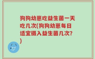狗狗幼崽吃益生菌一天吃几次(狗狗幼崽每日适宜摄入益生菌几次？)