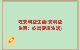 吃安利益生菌(安利益生菌：吃出健康生活)