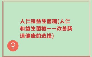 人仁和益生菌糖(人仁和益生菌糖——改善肠道健康的选择)