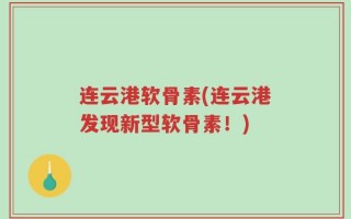 连云港软骨素(连云港发现新型软骨素！)