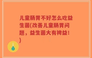 儿童肠胃不好怎么吃益生菌(改善儿童肠胃问题，益生菌大有裨益！)