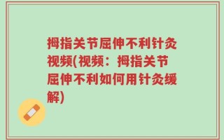拇指关节屈伸不利针灸视频(视频：拇指关节屈伸不利如何用针灸缓解)