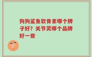 狗狗鲨鱼软骨素哪个牌子好？关节灵哪个品牌好一些
