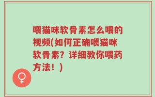 喂猫咪软骨素怎么喂的视频(如何正确喂猫咪软骨素？详细教你喂药方法！)