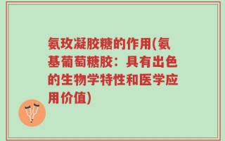 氨玫凝胶糖的作用(氨基葡萄糖胶：具有出色的生物学特性和医学应用价值)