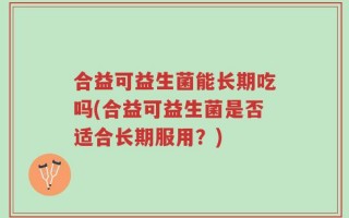 合益可益生菌能长期吃吗(合益可益生菌是否适合长期服用？)