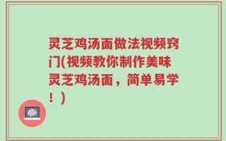 灵芝鸡汤面做法视频窍门(视频教你制作美味灵芝鸡汤面，简单易学！)