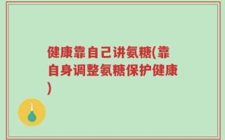 健康靠自己讲氨糖(靠自身调整氨糖保护健康)