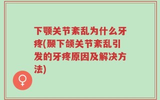 下颚关节紊乱为什么牙疼(颞下颌关节紊乱引发的牙疼原因及解决方法)