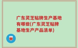 广东灵芝贴牌生产基地有哪些(广东灵芝贴牌基地生产产品清单)