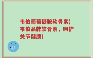 韦伯葡萄糖胺软骨素(韦伯品牌软骨素，呵护关节健康)