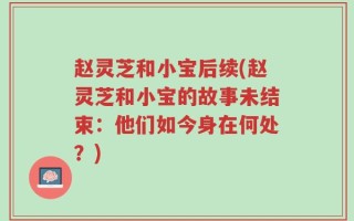赵灵芝和小宝后续(赵灵芝和小宝的故事未结束：他们如今身在何处？)