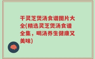 干灵芝煲汤食谱图片大全(精选灵芝煲汤食谱全集，喝汤养生健康又美味)