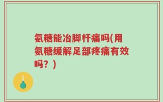 氨糖能冶脚杆痛吗(用氨糖缓解足部疼痛有效吗？)