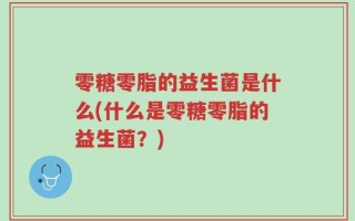 零糖零脂的益生菌是什么(什么是零糖零脂的益生菌？)
