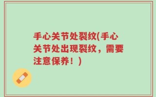 手心关节处裂纹(手心关节处出现裂纹，需要注意保养！)