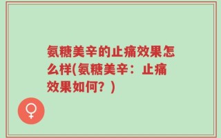 氨糖美辛的止痛效果怎么样(氨糖美辛：止痛效果如何？)