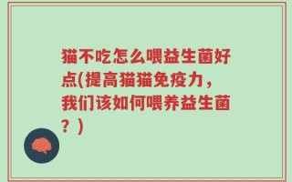 猫不吃怎么喂益生菌好点(提高猫猫免疫力，我们该如何喂养益生菌？)