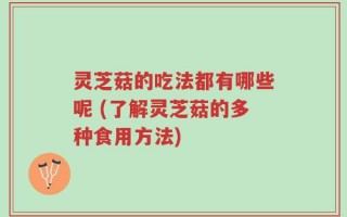 灵芝菇的吃法都有哪些呢 (了解灵芝菇的多种食用方法)