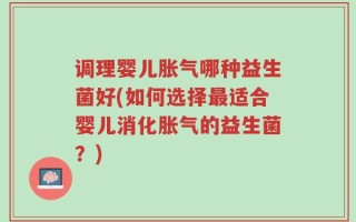 调理婴儿胀气哪种益生菌好(如何选择最适合婴儿消化胀气的益生菌？)