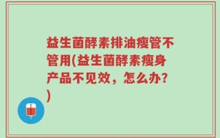 益生菌酵素排油瘦管不管用(益生菌酵素瘦身产品不见效，怎么办？)