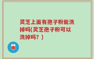 灵芝上面有孢子粉能洗掉吗(灵芝孢子粉可以洗掉吗？)