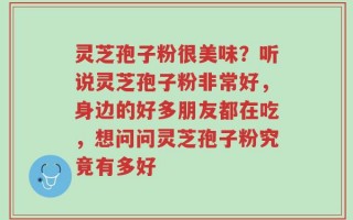 灵芝孢子粉很美味？听说灵芝孢子粉非常好，身边的好多朋友都在吃，想问问灵芝孢子粉究竟有多好
