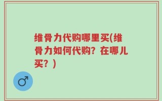 维骨力代购哪里买(维骨力如何代购？在哪儿买？)