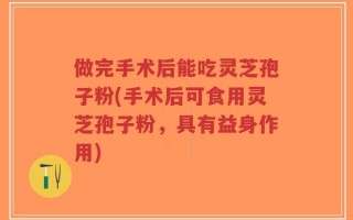 做完手术后能吃灵芝孢子粉(手术后可食用灵芝孢子粉，具有益身作用)