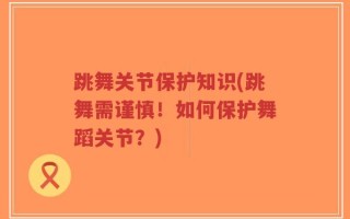 跳舞关节保护知识(跳舞需谨慎！如何保护舞蹈关节？)
