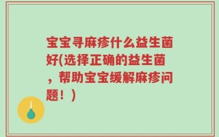宝宝寻麻疹什么益生菌好(选择正确的益生菌，帮助宝宝缓解麻疹问题！)
