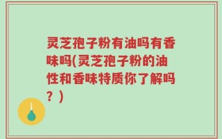 灵芝孢子粉有油吗有香味吗(灵芝孢子粉的油性和香味特质你了解吗？)