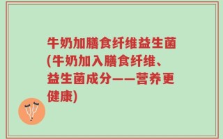 牛奶加膳食纤维益生菌(牛奶加入膳食纤维、益生菌成分——营养更健康)