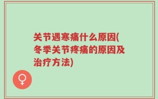 关节遇寒痛什么原因(冬季关节疼痛的原因及治疗方法)