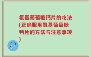 氨基葡萄糖钙片的吃法(正确服用氨基葡萄糖钙片的方法与注意事项)