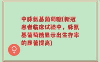 中脉氨基葡萄糖(新冠患者临床试验中，脉氨基葡萄糖显示出生存率的显著提高)
