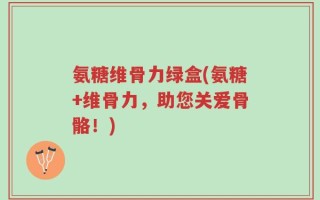 氨糖维骨力绿盒(氨糖+维骨力，助您关爱骨骼！)