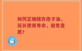 如何正确储存孢子油，延长使用寿命，避免变质？