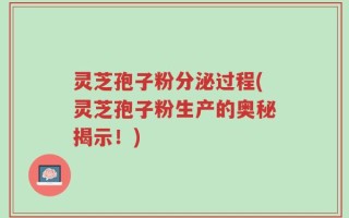 灵芝孢子粉分泌过程(灵芝孢子粉生产的奥秘揭示！)