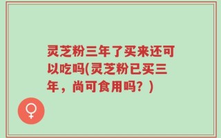 灵芝粉三年了买来还可以吃吗(灵芝粉已买三年，尚可食用吗？)