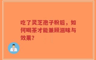 吃了灵芝孢子粉后，如何喝茶才能兼顾滋味与效果？