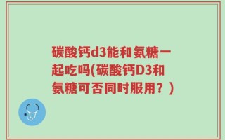 碳酸钙d3能和氨糖一起吃吗(碳酸钙D3和氨糖可否同时服用？)