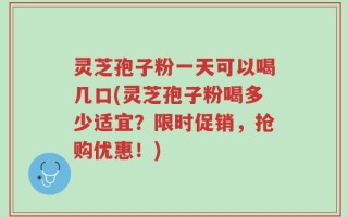 灵芝孢子粉一天可以喝几口(灵芝孢子粉喝多少适宜？限时促销，抢购优惠！)
