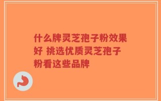 什么牌灵芝孢子粉效果好 挑选优质灵芝孢子粉看这些品牌