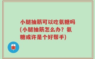 小腿抽筋可以吃氨糖吗(小腿抽筋怎么办？氨糖或许是个好帮手)
