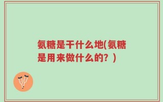 氨糖是干什么地(氨糖是用来做什么的？)