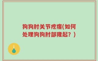 狗狗肘关节疙瘩(如何处理狗狗肘部隆起？)