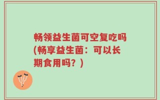 畅领益生菌可空复吃吗(畅享益生菌：可以长期食用吗？)
