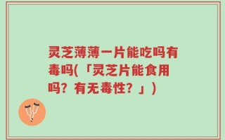 灵芝薄薄一片能吃吗有毒吗(「灵芝片能食用吗？有无毒性？」)